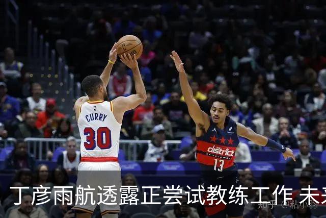 丁彦雨航透露正尝试教练工作 未来或投身青少年篮球事业